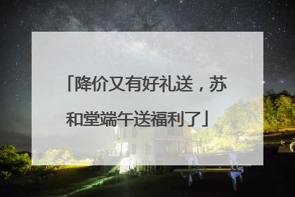 降价又有好礼送，苏和堂端午送福利了