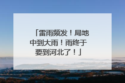 雷雨频发！局地中到大雨！雨终于要到河北了！