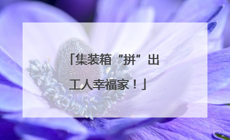 集装箱“拼”出工人幸福家！