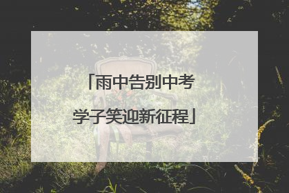 雨中告别中考 学子笑迎新征程