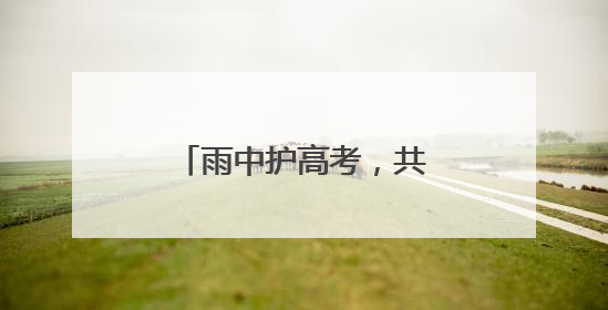 雨中护高考，共筑“暖心路”