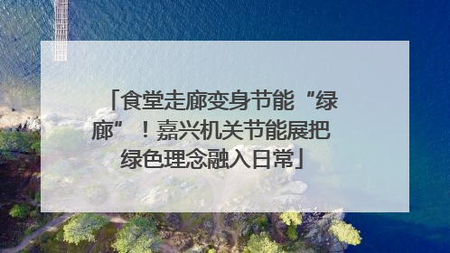 食堂走廊变身节能“绿廊”！嘉兴机关节能展把绿色理念融入日常