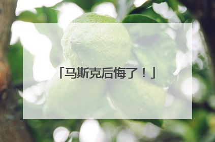 马斯克后悔了！