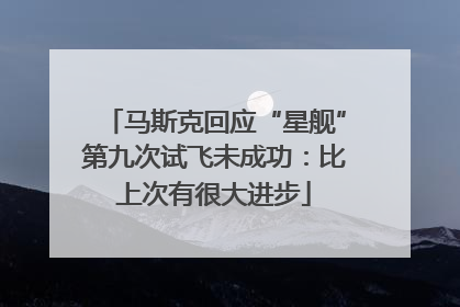马斯克回应“星舰”第九次试飞未成功：比上次有很大进步