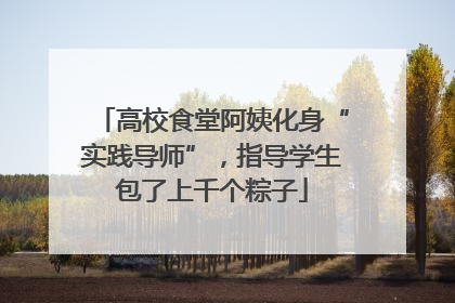 高校食堂阿姨化身“实践导师”，指导学生包了上千个粽子