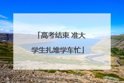 高考结束 准大学生扎堆学车忙