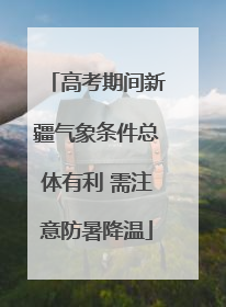高考期间新疆气象条件总体有利 需注意防暑降温