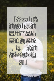 齐云山高油酸山茶油启用产品质量追溯系统，每一滴油都经得起追溯