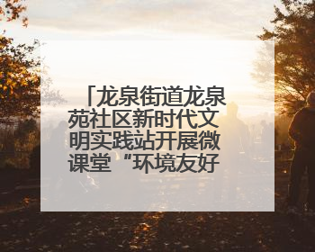 龙泉街道龙泉苑社区新时代文明实践站开展微课堂“环境友好社区”主题宣讲活动