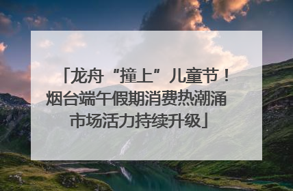 龙舟“撞上”儿童节！烟台端午假期消费热潮涌 市场活力持续升级