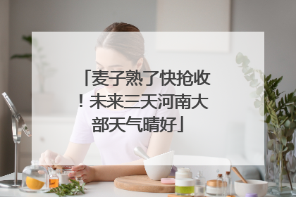 麦子熟了快抢收！未来三天河南大部天气晴好