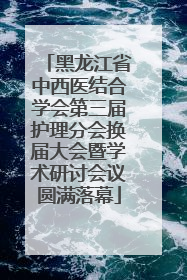 黑龙江省中西医结合学会第三届护理分会换届大会暨学术研讨会议圆满落幕