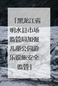 黑龙江省明水县市场监管局加强儿童公园游乐设施安全监管