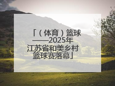 （体育）篮球——2025年江苏省和美乡村篮球赛落幕