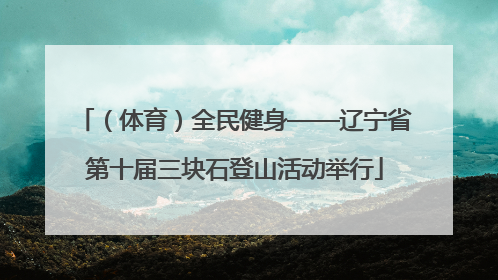 （体育）全民健身——辽宁省第十届三块石登山活动举行