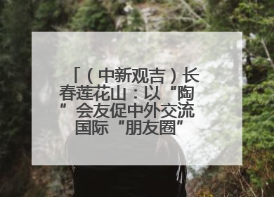（中新观吉）长春莲花山：以“陶”会友促中外交流 国际“朋友圈”不断扩容