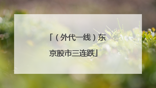 （外代一线）东京股市三连跌
