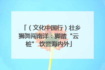 （文化中国行）壮乡狮舞闯南洋：脚踏“云桩” 饮誉海内外