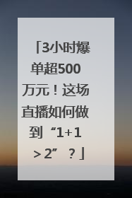 3小时爆单超500万元！这场直播如何做到“1+1＞2”？