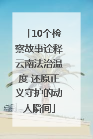 10个检察故事诠释云南法治温度 还原正义守护的动人瞬间