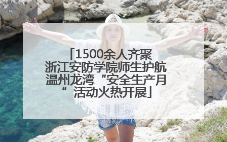 1500余人齐聚 浙江安防学院师生护航温州龙湾“安全生产月”活动火热开展
