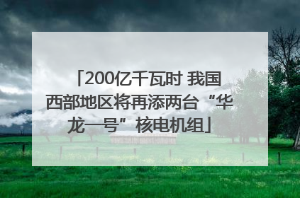 200亿千瓦时 我国西部地区将再添两台“华龙一号”核电机组