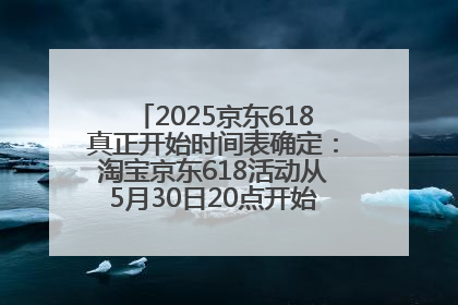 2025京东618真正开始时间表确定：淘宝京东618活动从5月30日20点开始到6月20日结束！