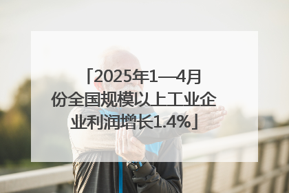 2025年1—4月份全国规模以上工业企业利润增长1.4%