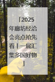 2025年廊坊经洽会亮点抢先看丨一展汇集多国好物