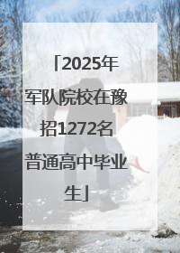 2025年军队院校在豫招1272名普通高中毕业生