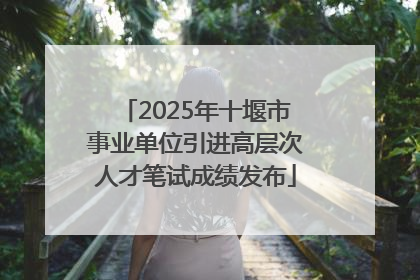 2025年十堰市事业单位引进高层次人才笔试成绩发布