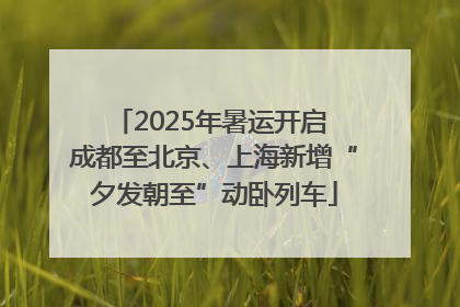 2025年暑运开启 成都至北京、上海新增“夕发朝至”动卧列车