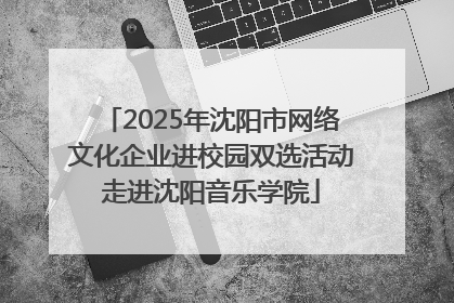 2025年沈阳市网络文化企业进校园双选活动走进沈阳音乐学院