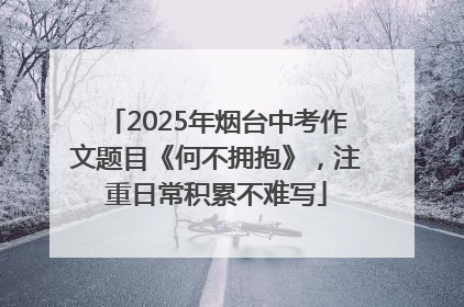 2025年烟台中考作文题目《何不拥抱》，注重日常积累不难写