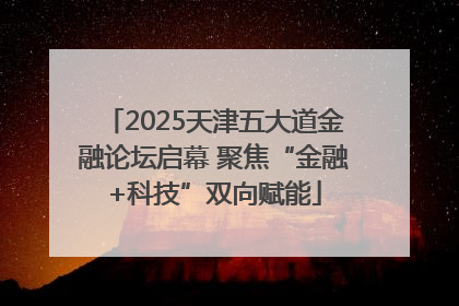 2025天津五大道金融论坛启幕 聚焦“金融+科技”双向赋能
