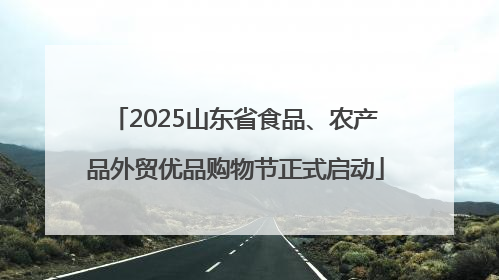 2025山东省食品、农产品外贸优品购物节正式启动