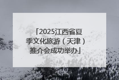 2025江西省夏季文化旅游（天津）推介会成功举办