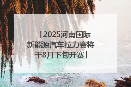 2025河南国际新能源汽车拉力赛将于8月下旬开赛