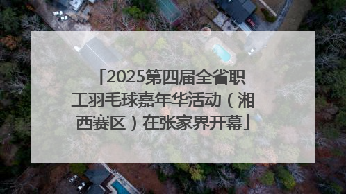2025第四届全省职工羽毛球嘉年华活动（湘西赛区）在张家界开幕