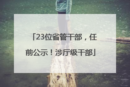 23位省管干部，任前公示！涉厅级干部