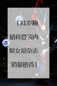 31岁鞠婧祎登顶内娱女星杂志销量榜首