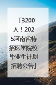 3200人！2025河南省特招医学院校毕业生计划招聘公告
