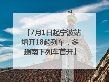 7月1日起宁波站增开18趟列车，多趟南下列车首开
