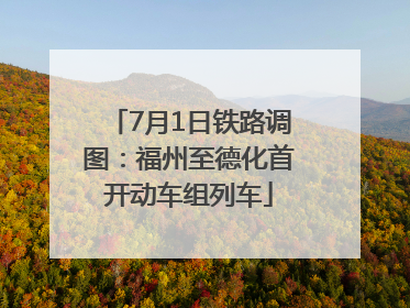 7月1日铁路调图：福州至德化首开动车组列车
