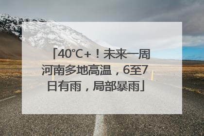 40℃+！未来一周河南多地高温，6至7日有雨，局部暴雨
