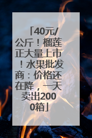 40元/公斤！榴莲正大量上市！水果批发商：价格还在降，一天卖出2000箱