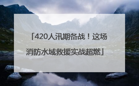 420人汛期备战！这场消防水域救援实战超燃