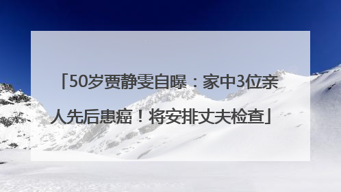 50岁贾静雯自曝：家中3位亲人先后患癌！将安排丈夫检查