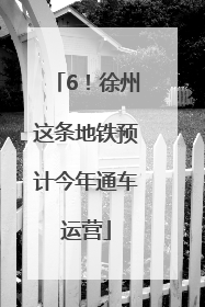6！徐州这条地铁预计今年通车运营