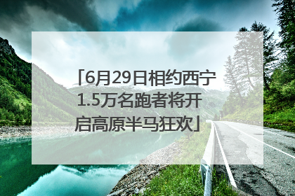 6月29日相约西宁 1.5万名跑者将开启高原半马狂欢